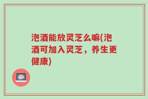 泡酒能放灵芝么嘛(泡酒可加入灵芝,养生更健康)-第1张图片-超越 泡酒能放灵芝么嘛(泡酒可加入灵芝,养生更健康)-第1张图片-超越