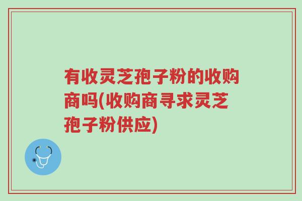 有收灵芝孢子粉的收购商吗(收购商寻求灵芝孢子粉供应)-第1张图片-超越 有收灵芝孢子粉的收购商吗(收购商寻求灵芝孢子粉供应)-第1张图片-超越