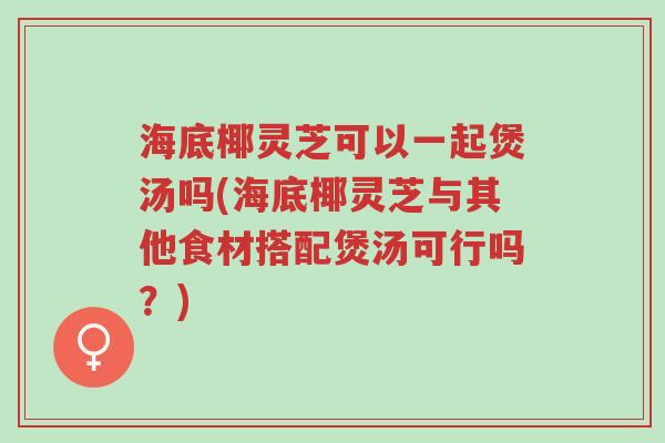 海底椰灵芝可以一起煲汤吗(海底椰灵芝与其他食材搭配煲汤可行吗?)-第1张图片-超越 海底椰灵芝可以一起煲汤吗(海底椰灵芝与其他食材搭配煲汤可行吗?)-第1张图片-超越