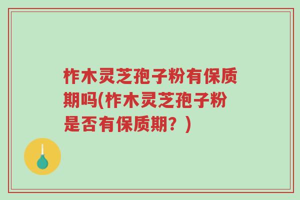 柞木灵芝孢子粉有保质期吗(柞木灵芝孢子粉是否有保质期?)-第1张图片-超越 柞木灵芝孢子粉有保质期吗(柞木灵芝孢子粉是否有保质期?)-第1张图片-超越