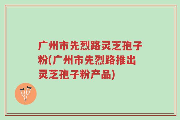 广州市先烈路灵芝孢子粉(广州市先烈路推出灵芝孢子粉产品)-第1张图片-超越 广州市先烈路灵芝孢子粉(广州市先烈路推出灵芝孢子粉产品)-第1张图片-超越