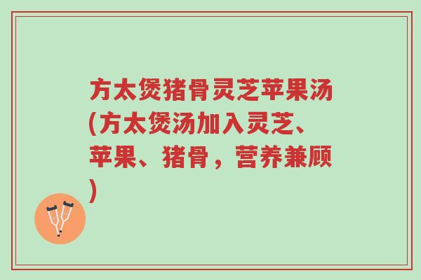 方太煲猪骨灵芝苹果汤(方太煲汤加入灵芝、苹果、猪骨,营养兼顾)-第1张图片-超越 方太煲猪骨灵芝苹果汤(方太煲汤加入灵芝、苹果、猪骨,营养兼顾)-第1张图片-超越