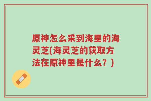 原神怎么采到海里的海灵芝(海灵芝的获取方法在原神里是什么?)-第1张图片-超越 原神怎么采到海里的海灵芝(海灵芝的获取方法在原神里是什么?)-第1张图片-超越