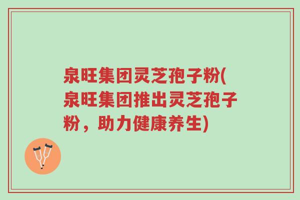 泉旺集团灵芝孢子粉(泉旺集团推出灵芝孢子粉,助力健康养生)-第1张图片-超越 泉旺集团灵芝孢子粉(泉旺集团推出灵芝孢子粉,助力健康养生)-第1张图片-超越