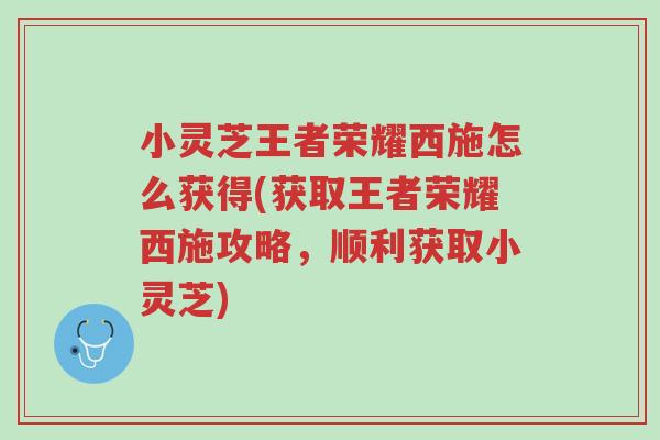 小灵芝王者荣耀西施怎么获得(获取王者荣耀西施攻略，顺利获取小灵芝)-第1张图片-超越