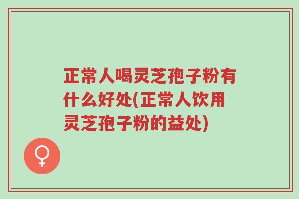 正常人喝灵芝孢子粉有什么好处(正常人饮用灵芝孢子粉的益处)-第1张图片-超越 正常人喝灵芝孢子粉有什么好处(正常人饮用灵芝孢子粉的益处)-第1张图片-超越