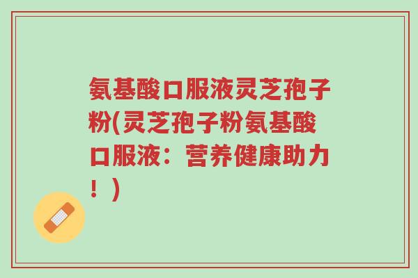 氨基酸口服液灵芝孢子粉(灵芝孢子粉氨基酸口服液:营养健康助力!)-第1张图片-超越 氨基酸口服液灵芝孢子粉(灵芝孢子粉氨基酸口服液:营养健康助力!)-第1张图片-超越