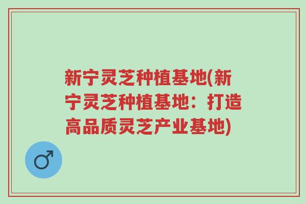 新宁灵芝种植基地(新宁灵芝种植基地:打造高品质灵芝产业基地)-第1张图片-超越 新宁灵芝种植基地(新宁灵芝种植基地:打造高品质灵芝产业基地)-第1张图片-超越