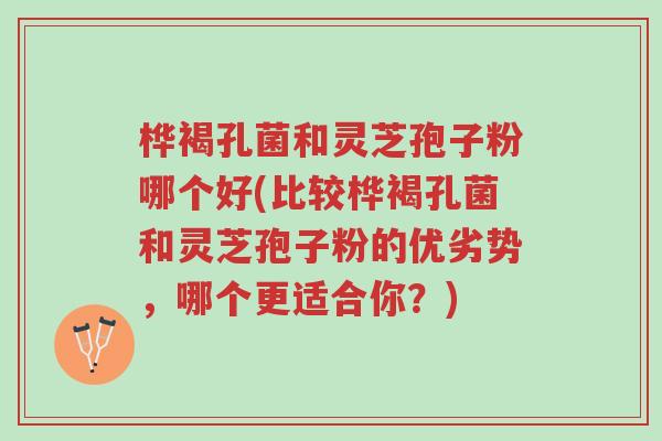 桦褐孔菌和灵芝孢子粉哪个好(比较桦褐孔菌和灵芝孢子粉的优劣势,哪个更适合你?)-第1张图片-超越 桦褐孔菌和灵芝孢子粉哪个好(比较桦褐孔菌和灵芝孢子粉的优劣势,哪个更适合你?)-第1张图片-超越