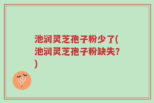 池润灵芝孢子粉少了(池润灵芝孢子粉缺失?)-第1张图片-超越 池润灵芝孢子粉少了(池润灵芝孢子粉缺失?)-第1张图片-超越