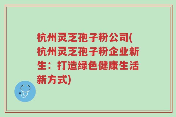 杭州灵芝孢子粉公司(杭州灵芝孢子粉企业新生:打造绿色健康生活新方式)-第1张图片-超越 杭州灵芝孢子粉公司(杭州灵芝孢子粉企业新生:打造绿色健康生活新方式)-第1张图片-超越