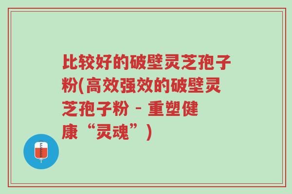 比较好的破壁灵芝孢子粉(高效强效的破壁灵芝孢子粉 - 重塑健康“灵魂”)-第1张图片-超越 比较好的破壁灵芝孢子粉(高效强效的破壁灵芝孢子粉 - 重塑健康“灵魂”)-第1张图片-超越