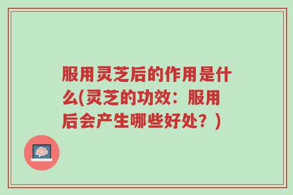 服用灵芝后的作用是什么(灵芝的功效:服用后会产生哪些好处?)-第1张图片-超越 服用灵芝后的作用是什么(灵芝的功效:服用后会产生哪些好处?)-第1张图片-超越