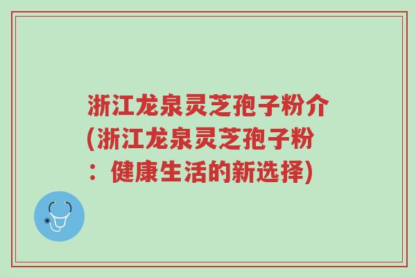 浙江龙泉灵芝孢子粉介(浙江龙泉灵芝孢子粉:健康生活的新选择)-第1张图片-超越 浙江龙泉灵芝孢子粉介(浙江龙泉灵芝孢子粉:健康生活的新选择)-第1张图片-超越