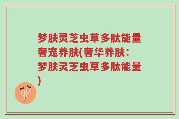 梦肤灵芝虫草多肽能量奢宠养肤(奢华养肤:梦肤灵芝虫草多肽能量)-第1张图片-超越 梦肤灵芝虫草多肽能量奢宠养肤(奢华养肤:梦肤灵芝虫草多肽能量)-第1张图片-超越