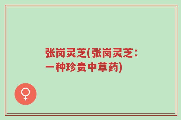 张岗灵芝(张岗灵芝：一种珍贵中草药)-第1张图片-超越