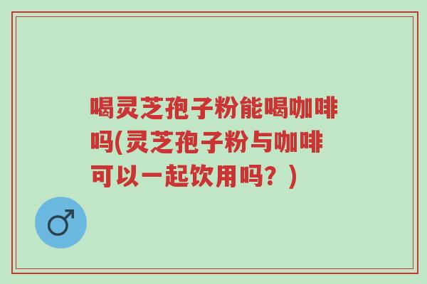 喝灵芝孢子粉能喝咖啡吗(灵芝孢子粉与咖啡可以一起饮用吗?)-第1张图片-超越 喝灵芝孢子粉能喝咖啡吗(灵芝孢子粉与咖啡可以一起饮用吗?)-第1张图片-超越