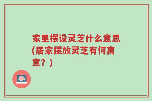 家里摆设灵芝什么意思(居家摆放灵芝有何寓意?)-第1张图片-超越 家里摆设灵芝什么意思(居家摆放灵芝有何寓意?)-第1张图片-超越