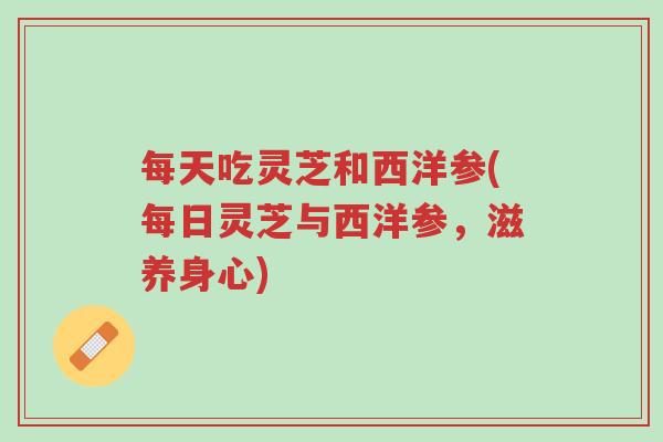 每天吃灵芝和西洋参(每日灵芝与西洋参,滋养身心)-第1张图片-超越 每天吃灵芝和西洋参(每日灵芝与西洋参,滋养身心)-第1张图片-超越