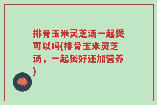 排骨玉米灵芝汤一起煲可以吗(排骨玉米灵芝汤,一起煲好还加营养)-第1张图片-超越 排骨玉米灵芝汤一起煲可以吗(排骨玉米灵芝汤,一起煲好还加营养)-第1张图片-超越