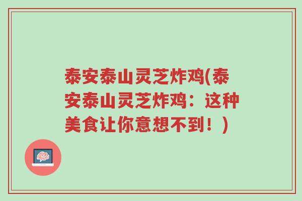 泰安泰山灵芝炸鸡(泰安泰山灵芝炸鸡:这种美食让你意想不到!)-第1张图片-超越 泰安泰山灵芝炸鸡(泰安泰山灵芝炸鸡:这种美食让你意想不到!)-第1张图片-超越