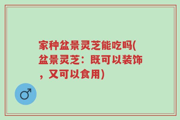 家种盆景灵芝能吃吗(盆景灵芝:既可以装饰,又可以食用)-第1张图片-超越 家种盆景灵芝能吃吗(盆景灵芝:既可以装饰,又可以食用)-第1张图片-超越