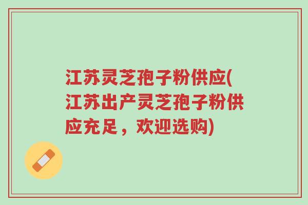 江苏灵芝孢子粉供应(江苏出产灵芝孢子粉供应充足,欢迎选购)-第1张图片-超越 江苏灵芝孢子粉供应(江苏出产灵芝孢子粉供应充足,欢迎选购)-第1张图片-超越