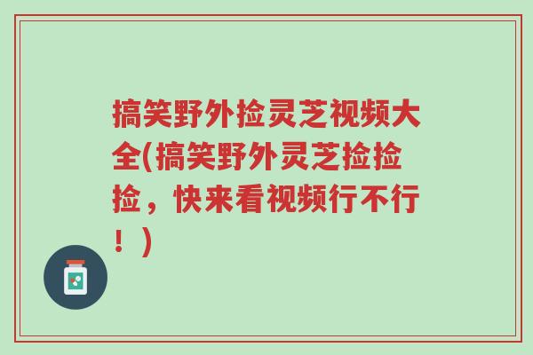 搞笑野外捡灵芝视频大全(搞笑野外灵芝捡捡捡,快来看视频行不行!)-第1张图片-超越 搞笑野外捡灵芝视频大全(搞笑野外灵芝捡捡捡,快来看视频行不行!)-第1张图片-超越