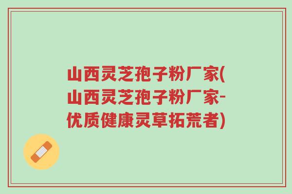 山西灵芝孢子粉厂家(山西灵芝孢子粉厂家-优质健康灵草拓荒者)-第1张图片-超越 山西灵芝孢子粉厂家(山西灵芝孢子粉厂家-优质健康灵草拓荒者)-第1张图片-超越