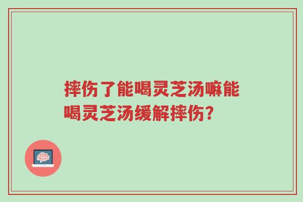 摔伤了能喝灵芝汤嘛能喝灵芝汤缓解摔伤?-第1张图片-超越 摔伤了能喝灵芝汤嘛能喝灵芝汤缓解摔伤?-第1张图片-超越