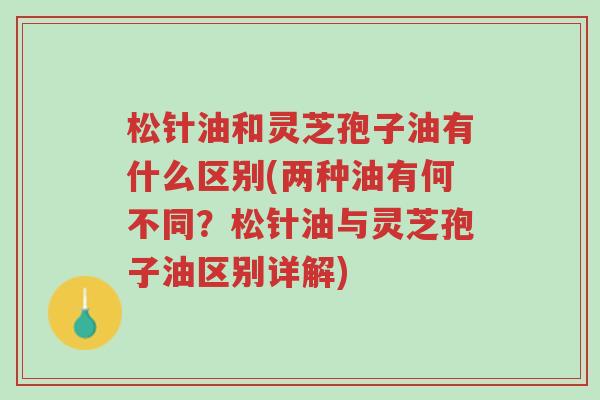 松针油和灵芝孢子油有什么区别(两种油有何不同?松针油与灵芝孢子油区别详解)-第1张图片-超越 松针油和灵芝孢子油有什么区别(两种油有何不同?松针油与灵芝孢子油区别详解)-第1张图片-超越