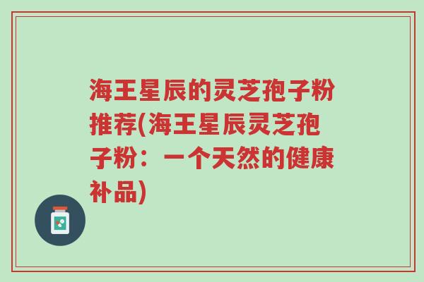 海王星辰的灵芝孢子粉推荐(海王星辰灵芝孢子粉:一个天然的健康补品)-第1张图片-超越 海王星辰的灵芝孢子粉推荐(海王星辰灵芝孢子粉:一个天然的健康补品)-第1张图片-超越
