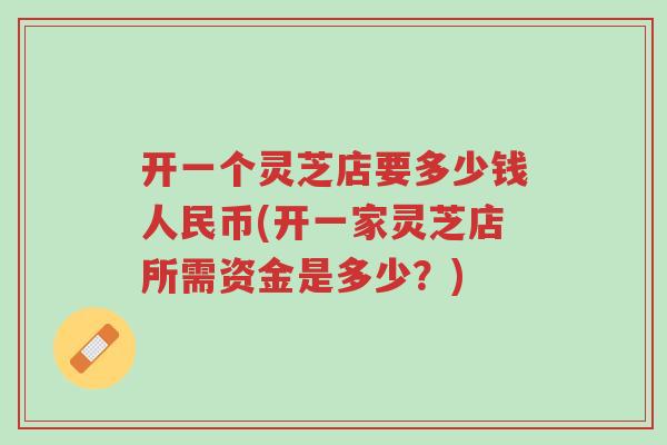 开一个灵芝店要多少钱人民币(开一家灵芝店所需资金是多少?)-第1张图片-超越 开一个灵芝店要多少钱人民币(开一家灵芝店所需资金是多少?)-第1张图片-超越