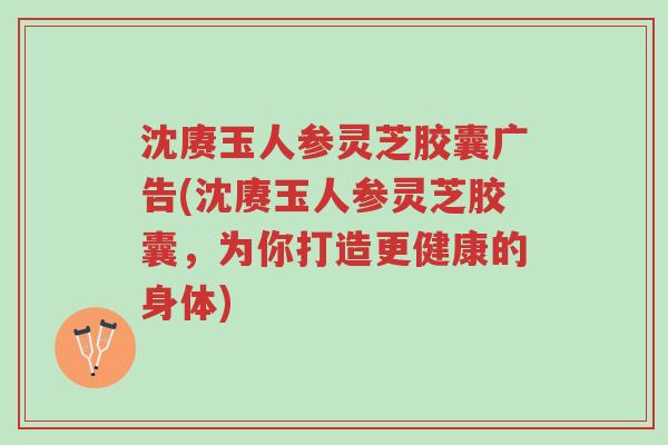 沈赓玉人参灵芝胶囊广告(沈赓玉人参灵芝胶囊,为你打造更健康的身体)-第1张图片-超越 沈赓玉人参灵芝胶囊广告(沈赓玉人参灵芝胶囊,为你打造更健康的身体)-第1张图片-超越