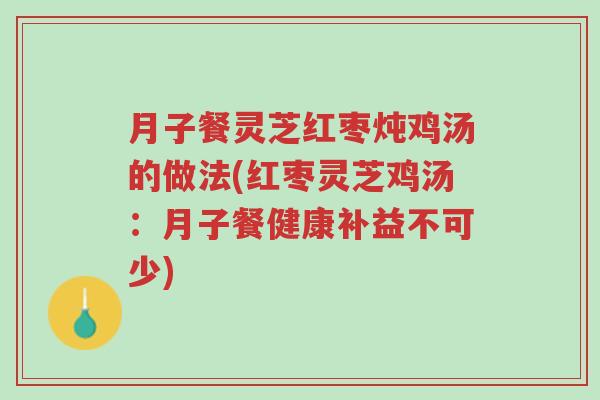 月子餐灵芝红枣炖鸡汤的做法(红枣灵芝鸡汤:月子餐健康补益不可少)-第1张图片-超越 月子餐灵芝红枣炖鸡汤的做法(红枣灵芝鸡汤:月子餐健康补益不可少)-第1张图片-超越