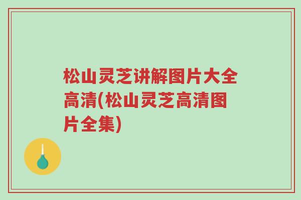 松山灵芝讲解图片大全高清(松山灵芝高清图片全集)-第1张图片-超越 松山灵芝讲解图片大全高清(松山灵芝高清图片全集)-第1张图片-超越