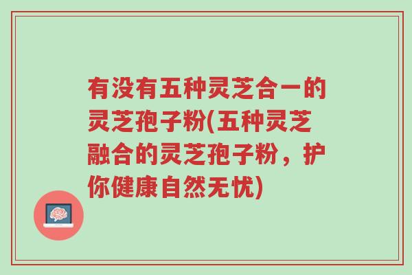 有没有五种灵芝合一的灵芝孢子粉(五种灵芝融合的灵芝孢子粉,护你健康自然无忧)-第1张图片-超越 有没有五种灵芝合一的灵芝孢子粉(五种灵芝融合的灵芝孢子粉,护你健康自然无忧)-第1张图片-超越
