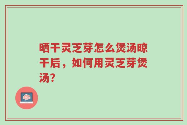 晒干灵芝芽怎么煲汤晾干后,如何用灵芝芽煲汤?-第1张图片-超越 晒干灵芝芽怎么煲汤晾干后,如何用灵芝芽煲汤?-第1张图片-超越