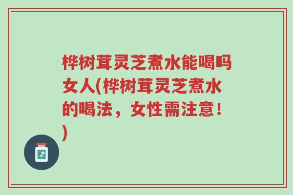 桦树茸灵芝煮水能喝吗女人(桦树茸灵芝煮水的喝法,女性需注意!)-第1张图片-超越 桦树茸灵芝煮水能喝吗女人(桦树茸灵芝煮水的喝法,女性需注意!)-第1张图片-超越