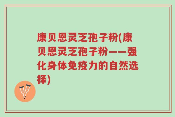 康贝恩灵芝孢子粉(康贝恩灵芝孢子粉——强化身体免疫力的自然选择)-第1张图片-超越 康贝恩灵芝孢子粉(康贝恩灵芝孢子粉——强化身体免疫力的自然选择)-第1张图片-超越