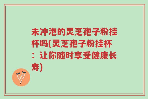 未冲泡的灵芝孢子粉挂杯吗(灵芝孢子粉挂杯:让你随时享受健康长寿)-第1张图片-超越 未冲泡的灵芝孢子粉挂杯吗(灵芝孢子粉挂杯:让你随时享受健康长寿)-第1张图片-超越