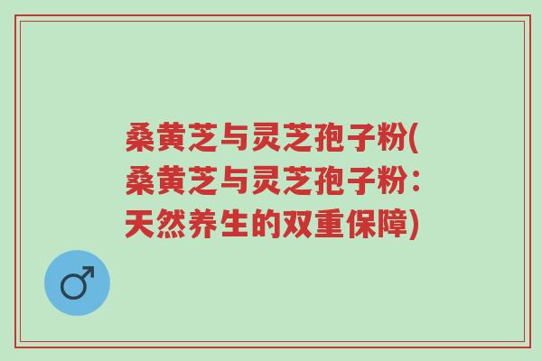 桑黄芝与灵芝孢子粉(桑黄芝与灵芝孢子粉:天然养生的双重保障)-第1张图片-超越 桑黄芝与灵芝孢子粉(桑黄芝与灵芝孢子粉:天然养生的双重保障)-第1张图片-超越