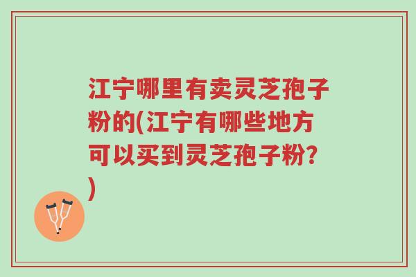 江宁哪里有卖灵芝孢子粉的(江宁有哪些地方可以买到灵芝孢子粉?)-第1张图片-超越 江宁哪里有卖灵芝孢子粉的(江宁有哪些地方可以买到灵芝孢子粉?)-第1张图片-超越