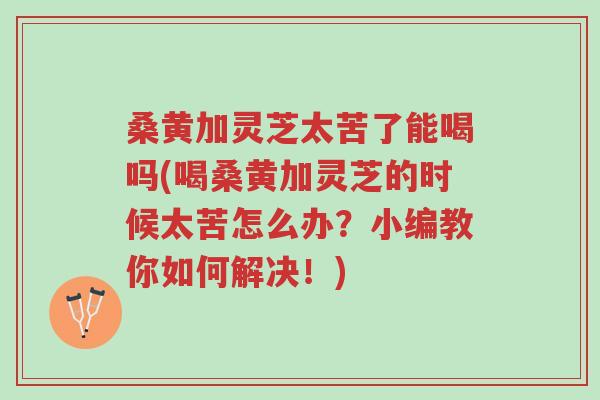 桑黄加灵芝太苦了能喝吗(喝桑黄加灵芝的时候太苦怎么办?小编教你如何解决!)-第1张图片-超越 桑黄加灵芝太苦了能喝吗(喝桑黄加灵芝的时候太苦怎么办?小编教你如何解决!)-第1张图片-超越