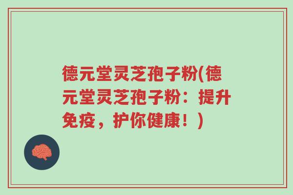 德元堂灵芝孢子粉(德元堂灵芝孢子粉:提升免疫,护你健康!)-第1张图片-超越 德元堂灵芝孢子粉(德元堂灵芝孢子粉:提升免疫,护你健康!)-第1张图片-超越