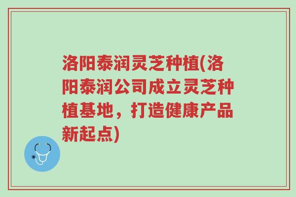 洛阳泰润灵芝种植(洛阳泰润公司成立灵芝种植基地,打造健康产品新起点)-第1张图片-超越 洛阳泰润灵芝种植(洛阳泰润公司成立灵芝种植基地,打造健康产品新起点)-第1张图片-超越