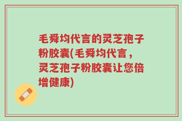 毛舜均代言的灵芝孢子粉胶囊(毛舜均代言,灵芝孢子粉胶囊让您倍增健康)-第1张图片-超越 毛舜均代言的灵芝孢子粉胶囊(毛舜均代言,灵芝孢子粉胶囊让您倍增健康)-第1张图片-超越
