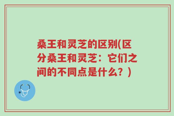 桑王和灵芝的区别(区分桑王和灵芝:它们之间的不同点是什么?)-第1张图片-超越 桑王和灵芝的区别(区分桑王和灵芝:它们之间的不同点是什么?)-第1张图片-超越