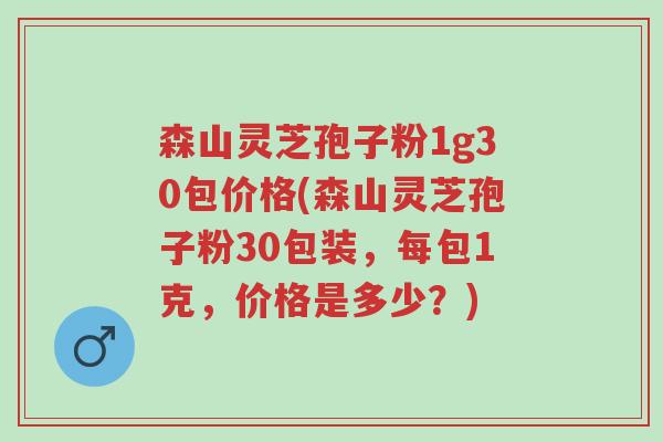 森山灵芝孢子粉1g30包价格(森山灵芝孢子粉30包装,每包1克,价格是多少?)-第1张图片-超越 森山灵芝孢子粉1g30包价格(森山灵芝孢子粉30包装,每包1克,价格是多少?)-第1张图片-超越