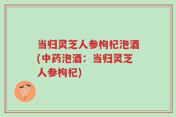 当归灵芝人参枸杞泡酒(中药泡酒:当归灵芝人参枸杞)-第1张图片-超越 当归灵芝人参枸杞泡酒(中药泡酒:当归灵芝人参枸杞)-第1张图片-超越